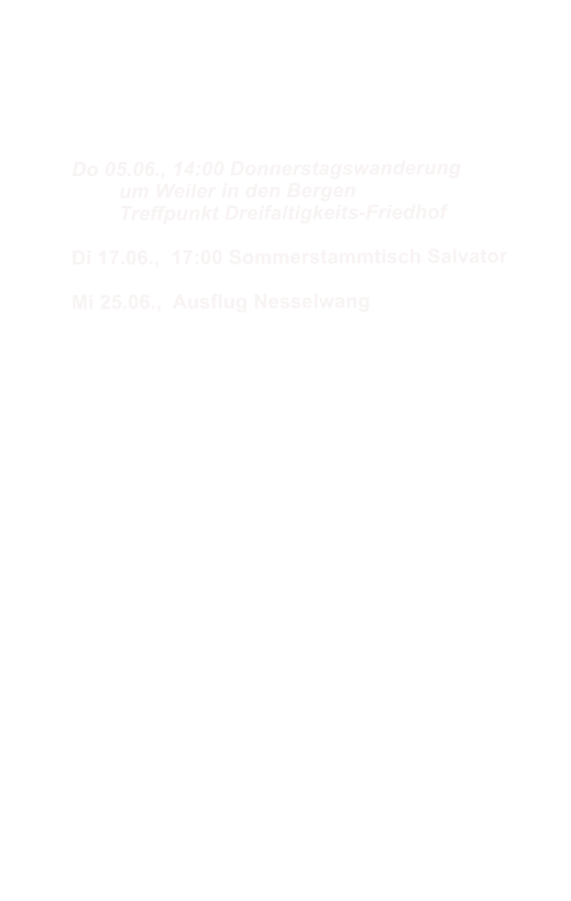 Do 05.06., 14:00 Donnerstagswanderung 	um Weiler in den Bergen 	Treffpunkt Dreifaltigkeits-Friedhof  Di 17.06.,  17:00 Sommerstammtisch Salvator  Mi 25.06.,  Ausflug Nesselwang