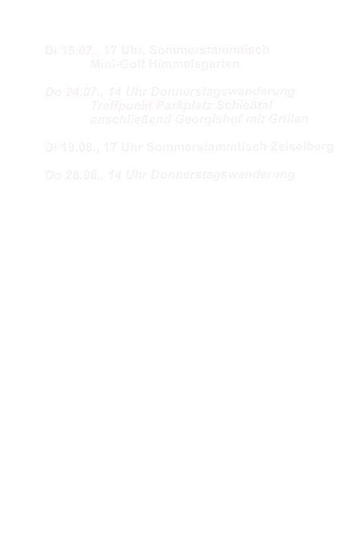 Di 15.07., 17 Uhr, Sommerstammtisch  		Mini-Golf Himmelsgarten  Do 24.07., 14 Uhr Donnerstagswanderung 		Treffpunkt Parkplatz Schietal 		anschlieend Georgishof mit Grillen  Di 19.08., 17 Uhr Sommerstammtisch Zeiselberg  Do 28.08., 14 Uhr Donnerstagswanderung
