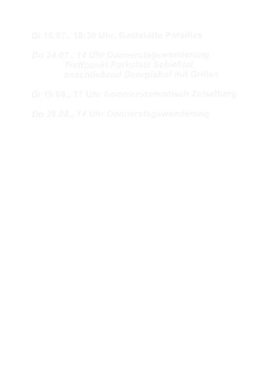 Di 15.07., 18:30 Uhr, Gaststtte Paradies  Do 24.07., 14 Uhr Donnerstagswanderung 		Treffpunkt Parkplatz Schietal 		anschlieend Georgishof mit Grillen  Di 19.08., 17 Uhr Sommerstammtisch Zeiselberg  Do 28.08., 14 Uhr Donnerstagswanderung