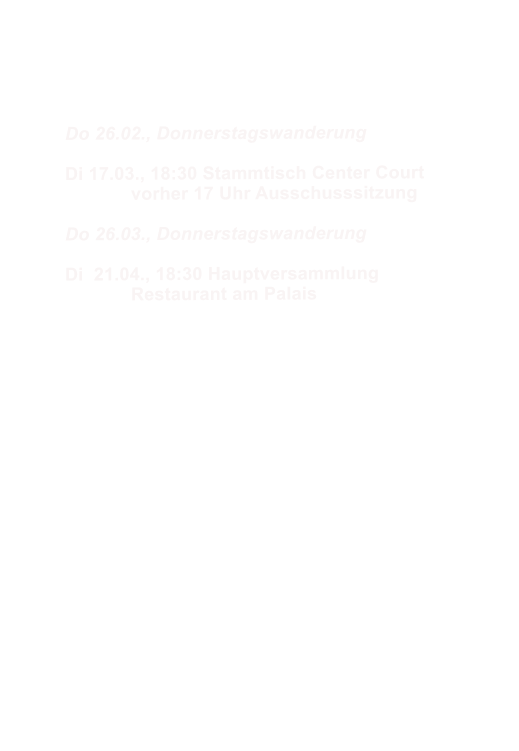 Do 26.02., Donnerstagswanderung  Di 17.03., 18:30 Stammtisch Center Court 		vorher 17 Uhr Ausschusssitzung  Do 26.03., Donnerstagswanderung  Di  21.04., 18:30 Hauptversammlung 		Restaurant am Palais